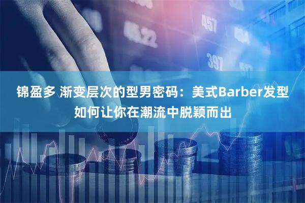 锦盈多 渐变层次的型男密码:美式Barber发型如何让你在潮流中脱颖而出