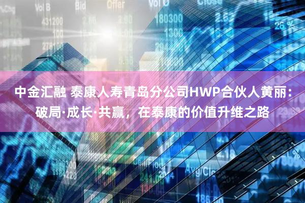 中金汇融 泰康人寿青岛分公司HWP合伙人黄丽：破局·成长·共赢，在泰康的价值升维之路