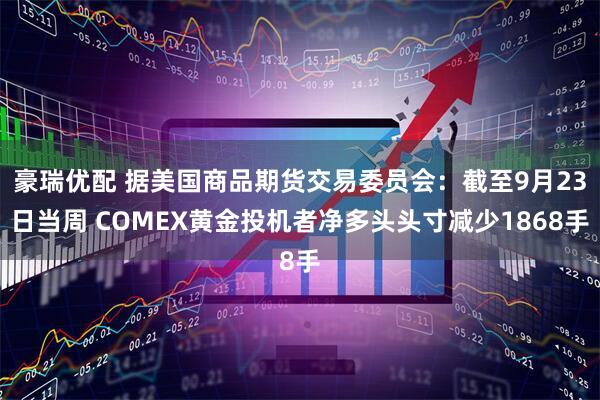 豪瑞优配 据美国商品期货交易委员会：截至9月23日当周 COMEX黄金投机者净多头头寸减少1868手