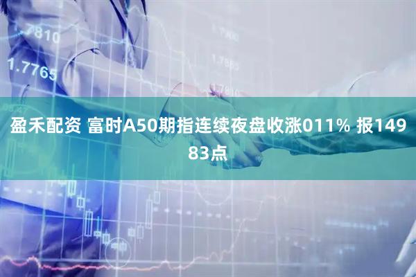 盈禾配资 富时A50期指连续夜盘收涨011% 报14983点