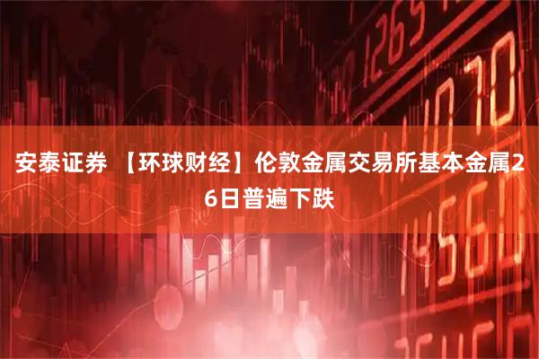 安泰证券 【环球财经】伦敦金属交易所基本金属26日普遍下跌