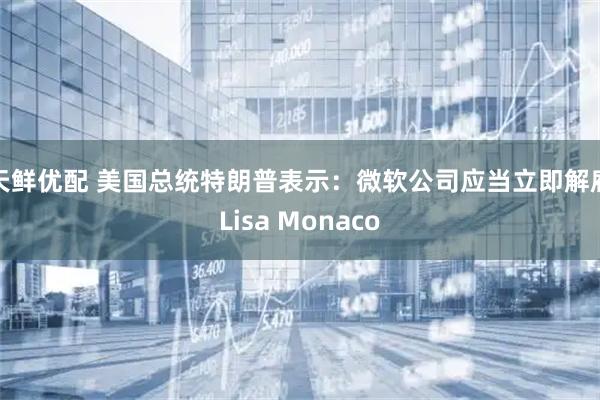 天鲜优配 美国总统特朗普表示：微软公司应当立即解雇Lisa Monaco