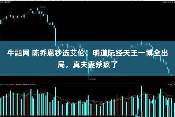 牛融网 陈乔恩秒选艾伦！明道阮经天王一博全出局，真夫妻杀疯了