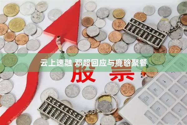 云上速融 邓超回应与鹿晗聚餐