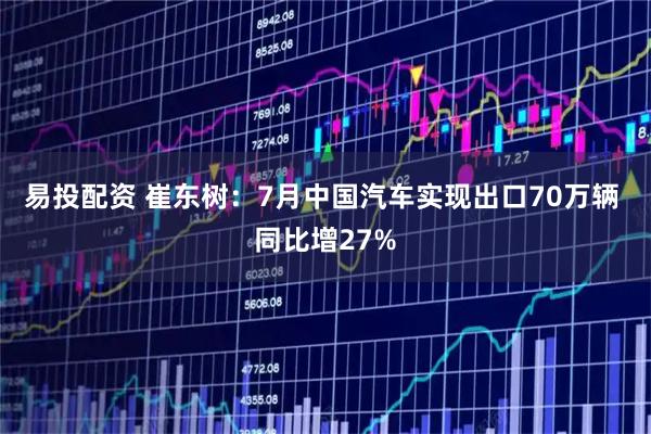 易投配资 崔东树:7月中国汽车实现出口70万辆 同比增27%
