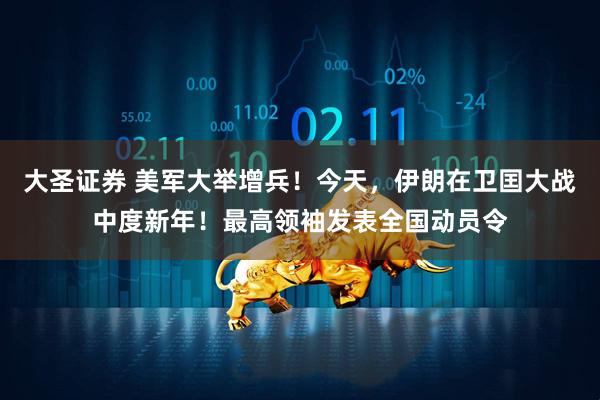 大圣证券 美军大举增兵！今天，伊朗在卫囯大战中度新年！最高领袖发表全国动员令