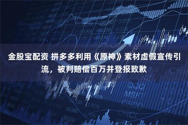 金股宝配资 拼多多利用《原神》素材虚假宣传引流，被判赔偿百万并登报致歉