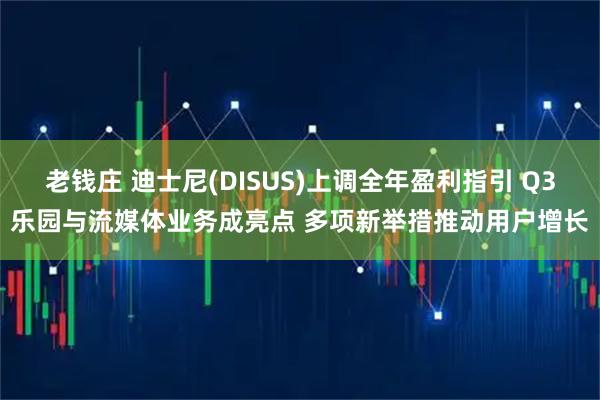 老钱庄 迪士尼(DISUS)上调全年盈利指引 Q3乐园与流媒体业务成亮点 多项新举措推动用户增长