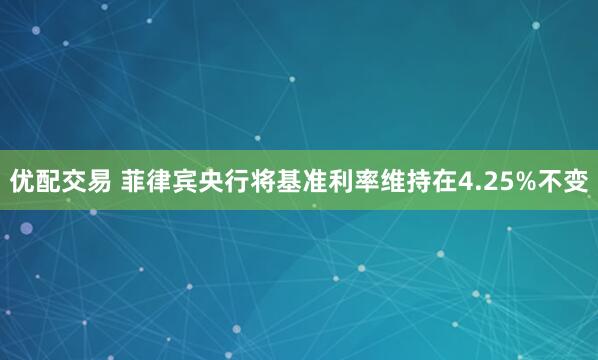 优配交易 菲律宾央行将基准利率维持在4.25%不变