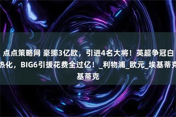 点点策略网 豪掷3亿欧,引进4名大将!英超争冠白热化,BIG6引援花费全过亿!_利物浦_欧元_埃基蒂克